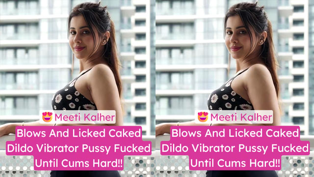 Punjabi Babe Meeti Kalher Goes Wild Blows And Licked Caked Huge Dildo Pussy Sex Video Exclusive